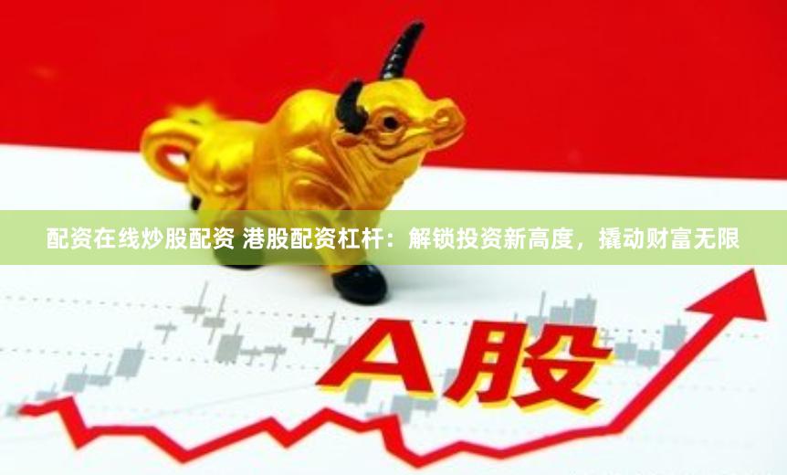 配资在线炒股配资 港股配资杠杆：解锁投资新高度，撬动财富无限