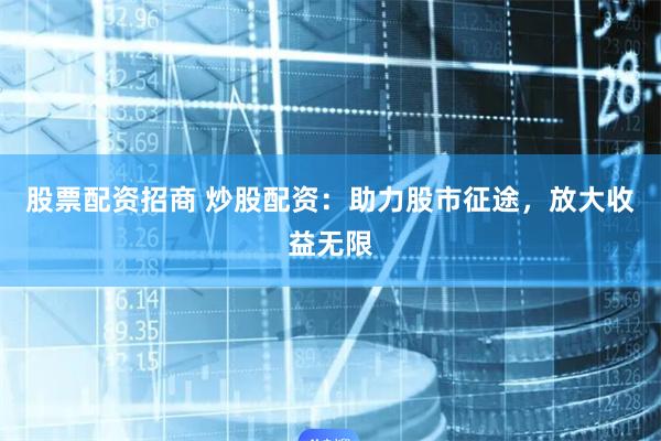 股票配资招商 炒股配资：助力股市征途，放大收益无限