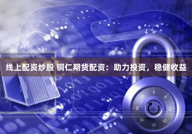 线上配资炒股 铜仁期货配资：助力投资，稳健收益