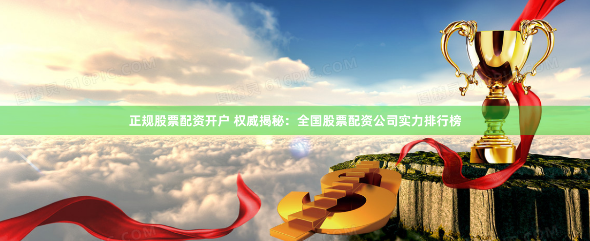 正规股票配资开户 权威揭秘：全国股票配资公司实力排行榜