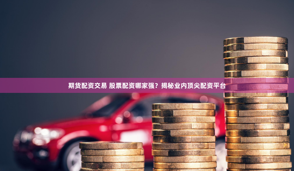 期货配资交易 股票配资哪家强？揭秘业内顶尖配资平台