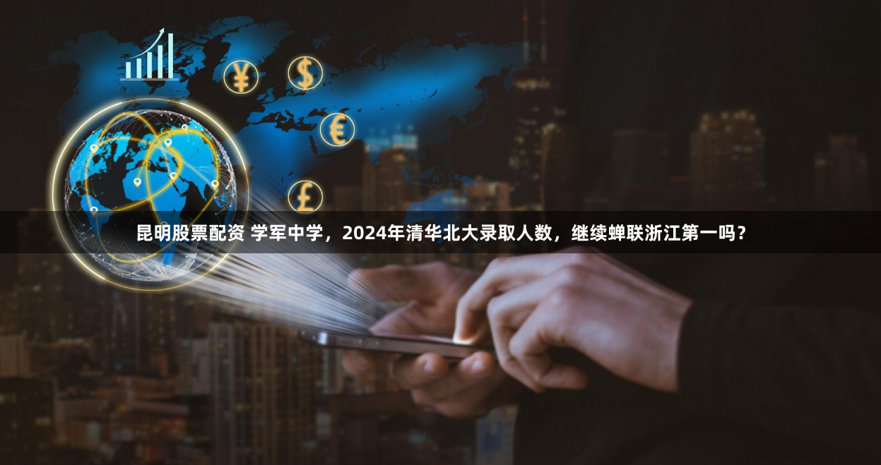 昆明股票配资 学军中学，2024年清华北大录取人数，继续蝉联浙江第一吗？