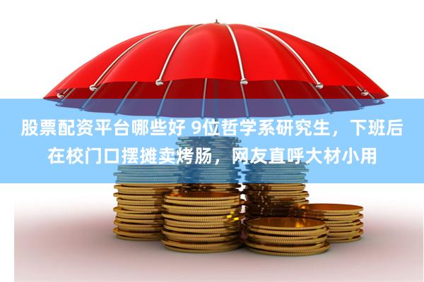 股票配资平台哪些好 9位哲学系研究生，下班后在校门口摆摊卖烤肠，网友直呼大材小用