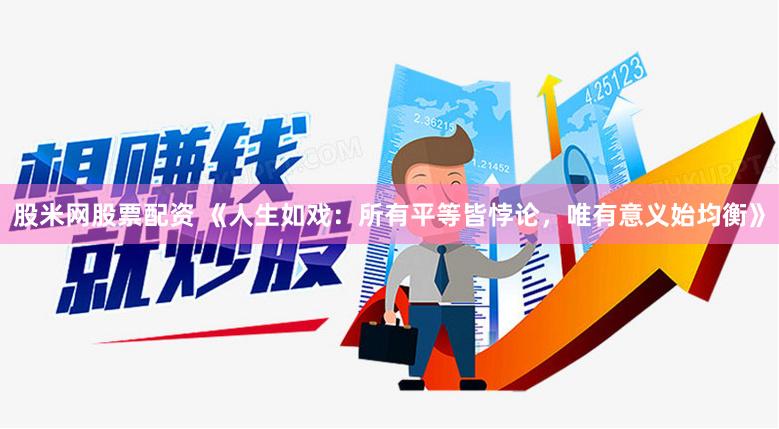 股米网股票配资 《人生如戏：所有平等皆悖论，唯有意义始均衡》
