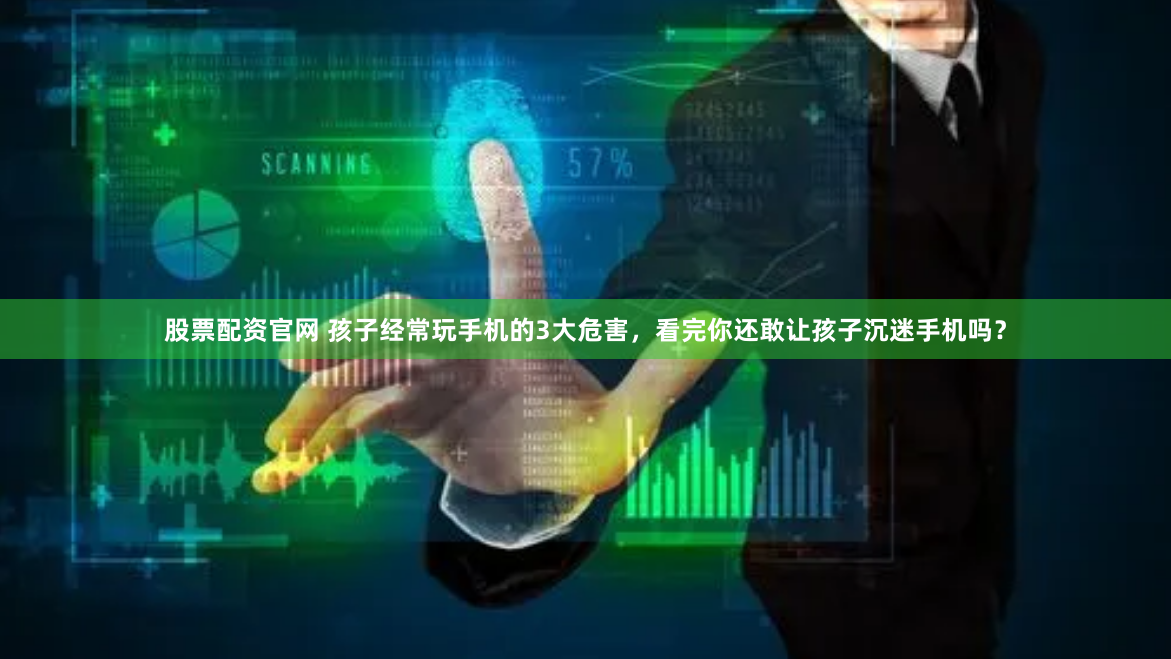 股票配资官网 孩子经常玩手机的3大危害，看完你还敢让孩子沉迷手机吗？