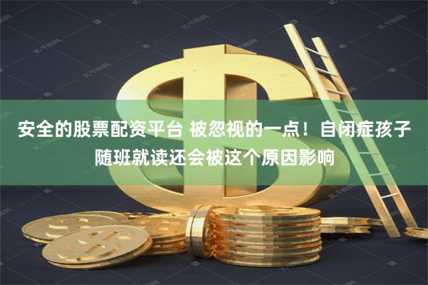 安全的股票配资平台 被忽视的一点！自闭症孩子随班就读还会被这个原因影响