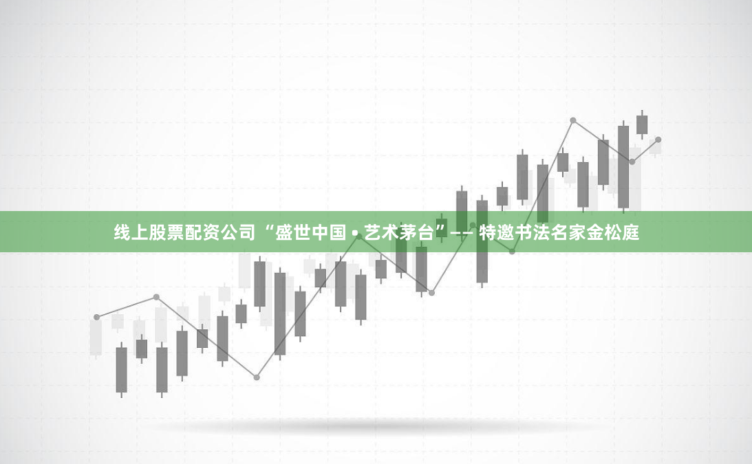 线上股票配资公司 “盛世中国 • 艺术茅台”—— 特邀书法名家金松庭