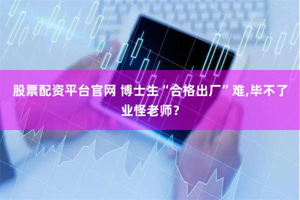 股票配资平台官网 博士生“合格出厂”难,毕不了业怪老师？
