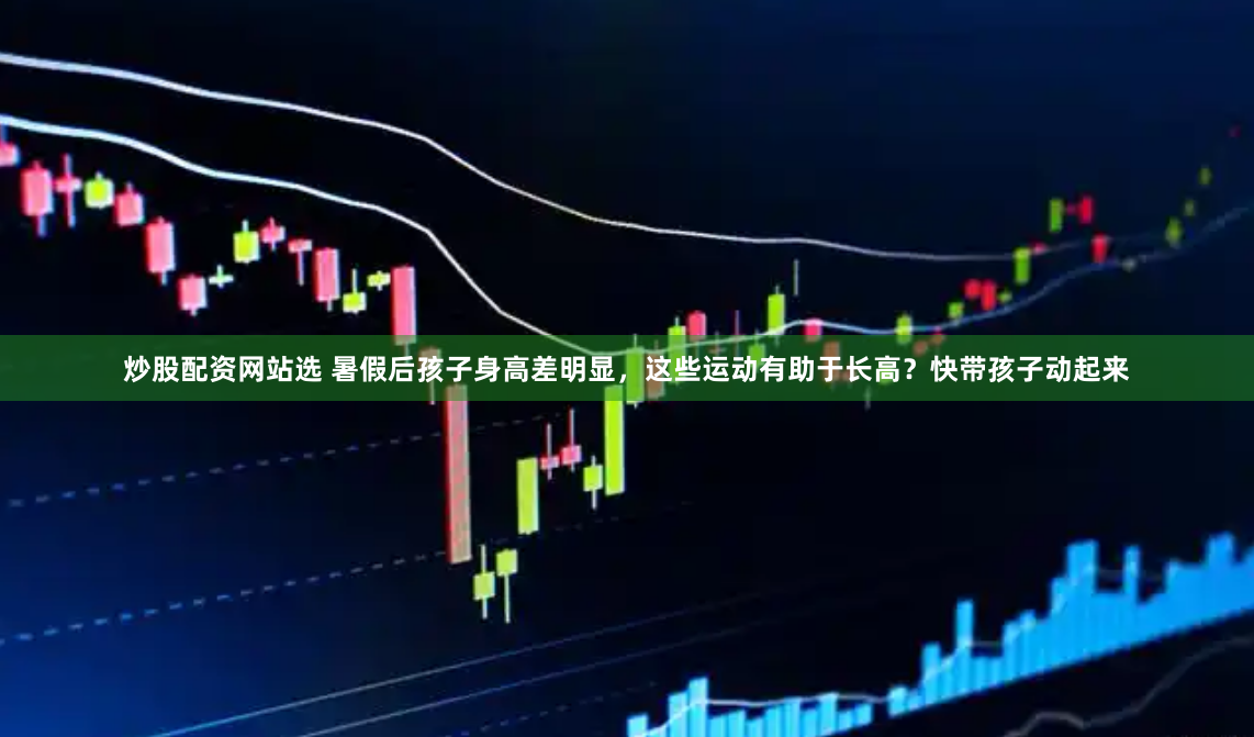 炒股配资网站选 暑假后孩子身高差明显，这些运动有助于长高？快带孩子动起来