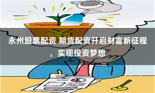 永州股票配资 期货配资开启财富新征程，实现投资梦想