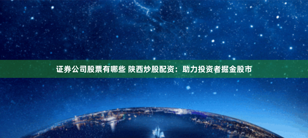 证券公司股票有哪些 陕西炒股配资：助力投资者掘金股市