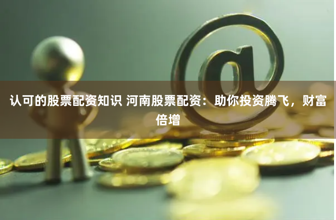 认可的股票配资知识 河南股票配资：助你投资腾飞，财富倍增