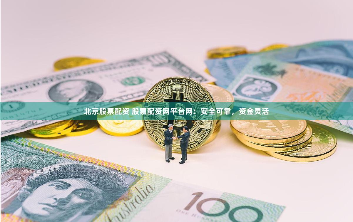 北京股票配资 股票配资网平台网：安全可靠，资金灵活