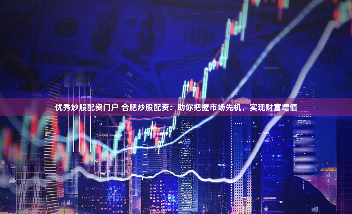 优秀炒股配资门户 合肥炒股配资：助你把握市场先机，实现财富增值