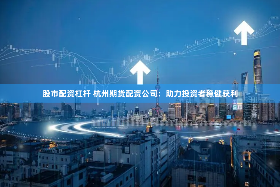 股市配资杠杆 杭州期货配资公司：助力投资者稳健获利