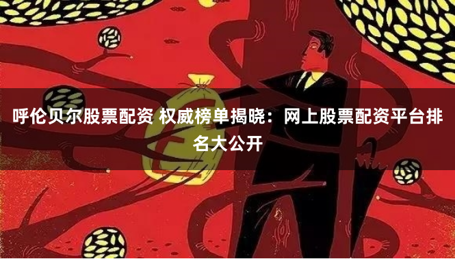呼伦贝尔股票配资 权威榜单揭晓：网上股票配资平台排名大公开