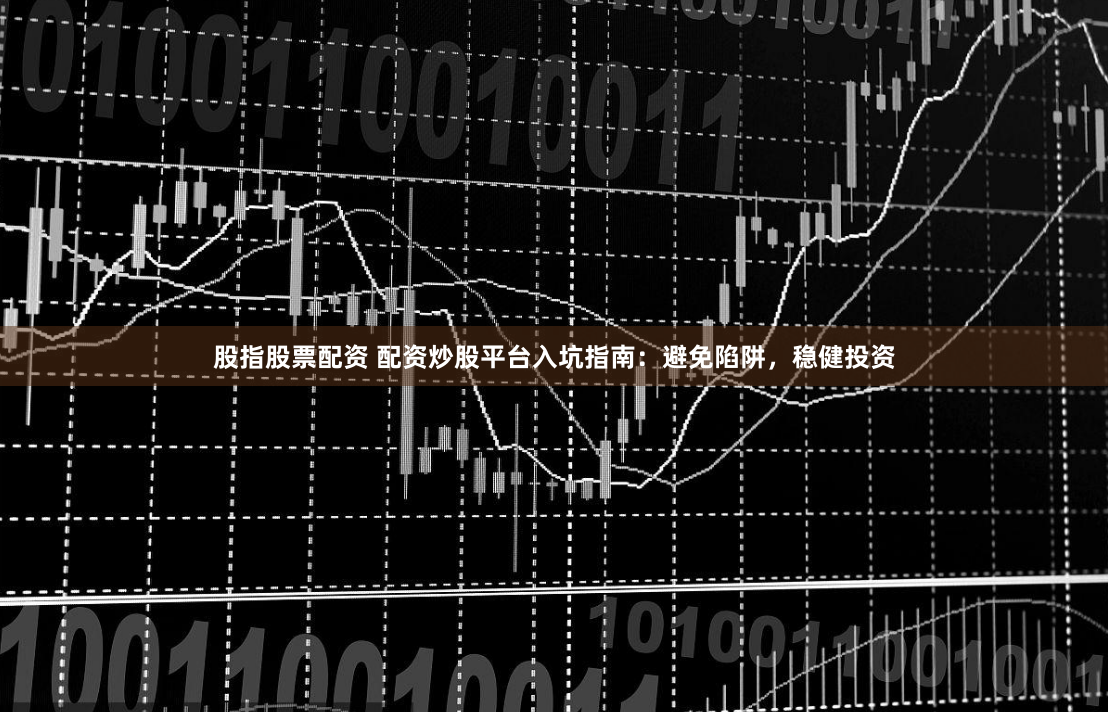 股指股票配资 配资炒股平台入坑指南：避免陷阱，稳健投资