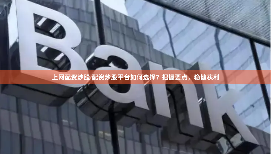 上网配资炒股 配资炒股平台如何选择？把握要点，稳健获利