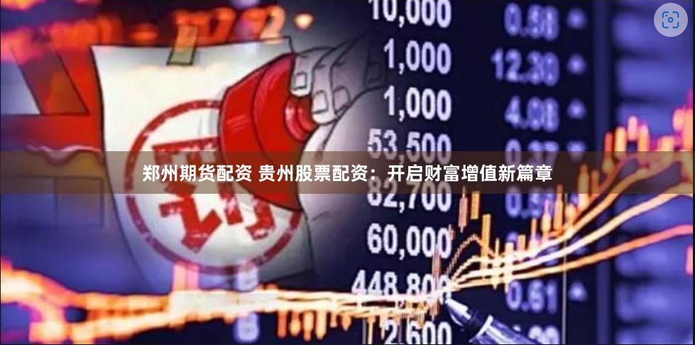 郑州期货配资 贵州股票配资：开启财富增值新篇章