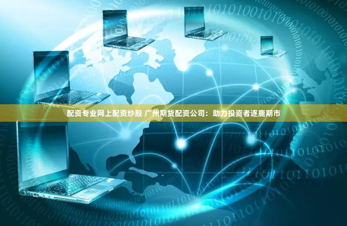 配资专业网上配资炒股 广州期货配资公司：助力投资者逐鹿期市