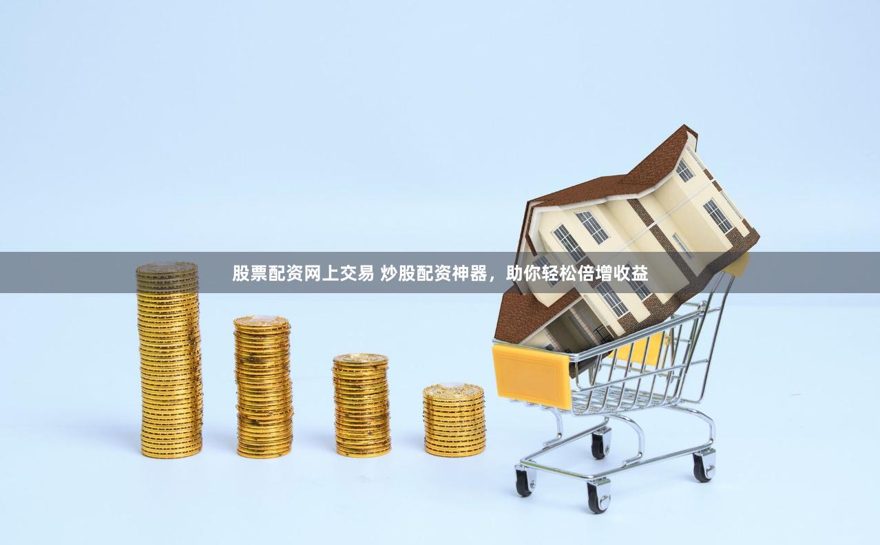 股票配资网上交易 炒股配资神器，助你轻松倍增收益