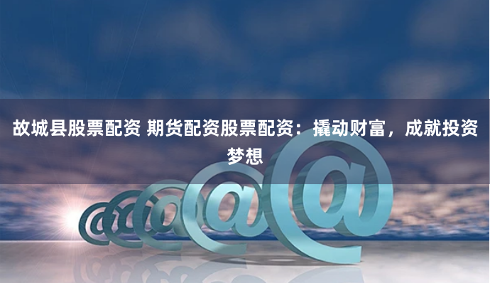 故城县股票配资 期货配资股票配资：撬动财富，成就投资梦想