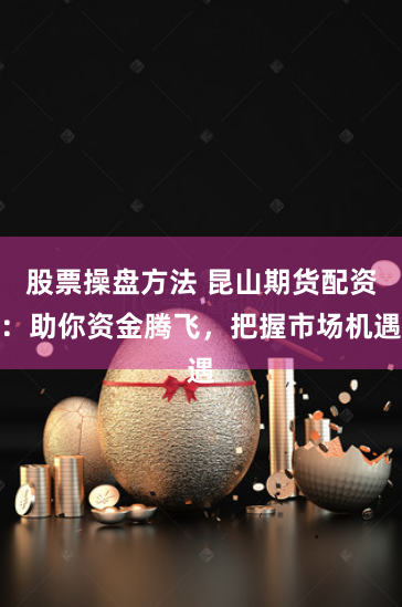 股票操盘方法 昆山期货配资：助你资金腾飞，把握市场机遇